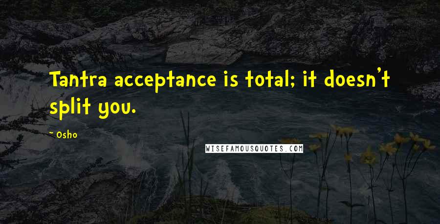 Osho Quotes: Tantra acceptance is total; it doesn't split you.