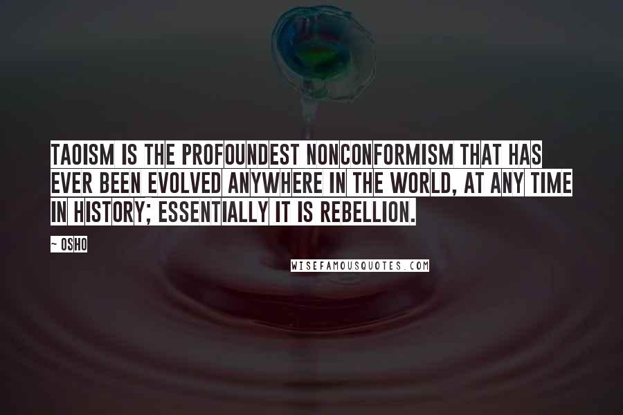Osho Quotes: Taoism is the profoundest nonconformism that has ever been evolved anywhere in the world, at any time in history; essentially it is rebellion.