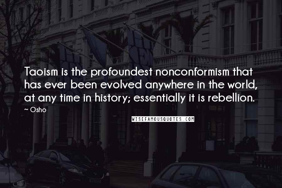 Osho Quotes: Taoism is the profoundest nonconformism that has ever been evolved anywhere in the world, at any time in history; essentially it is rebellion.