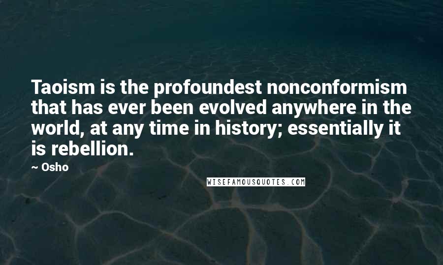 Osho Quotes: Taoism is the profoundest nonconformism that has ever been evolved anywhere in the world, at any time in history; essentially it is rebellion.