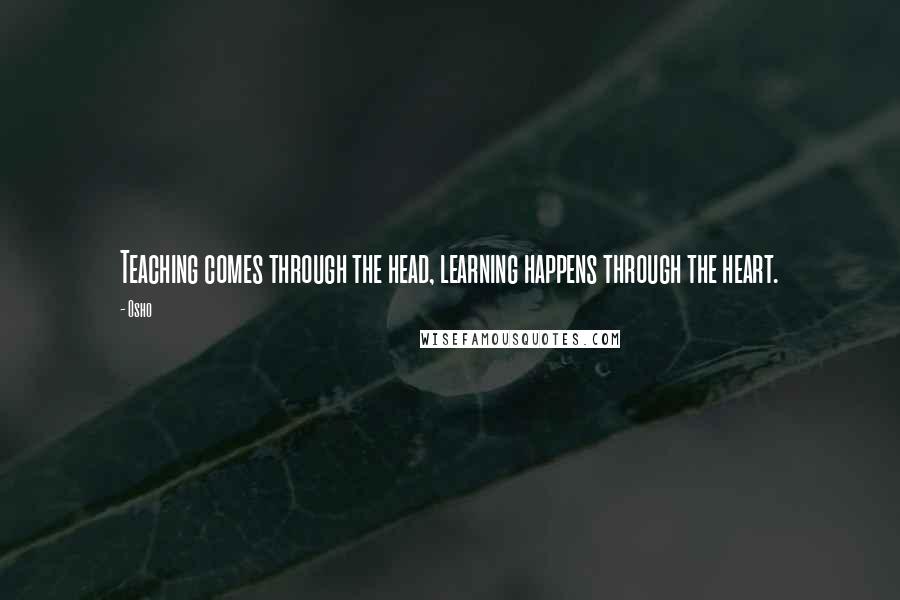 Osho Quotes: Teaching comes through the head, learning happens through the heart.