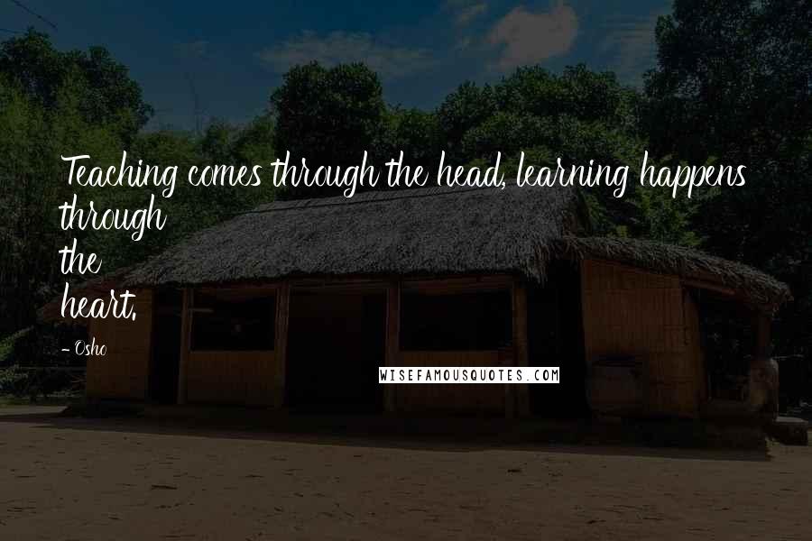 Osho Quotes: Teaching comes through the head, learning happens through the heart.