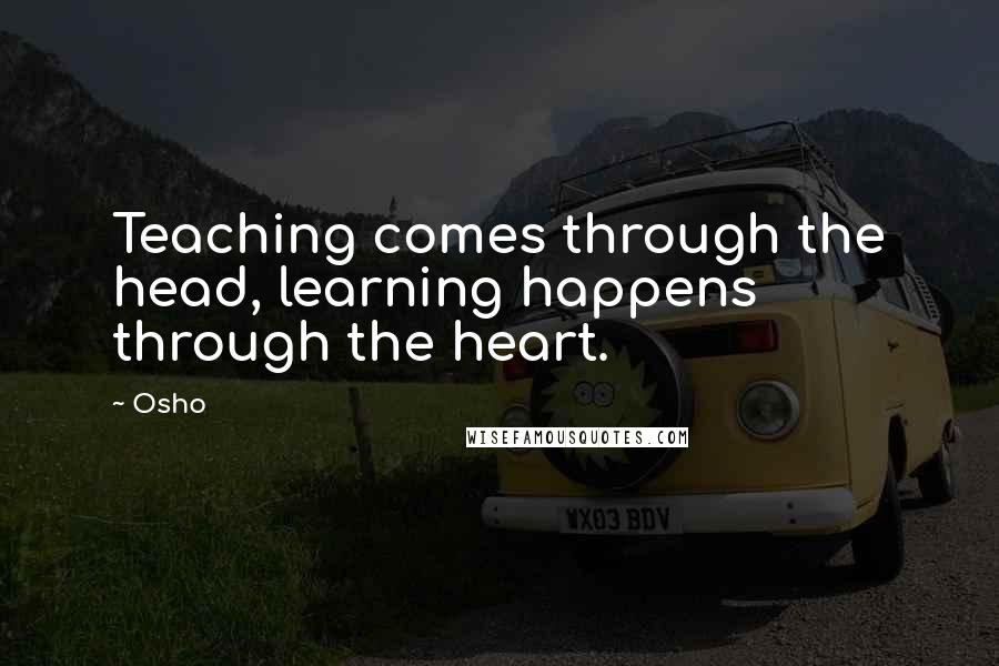 Osho Quotes: Teaching comes through the head, learning happens through the heart.