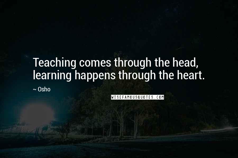 Osho Quotes: Teaching comes through the head, learning happens through the heart.