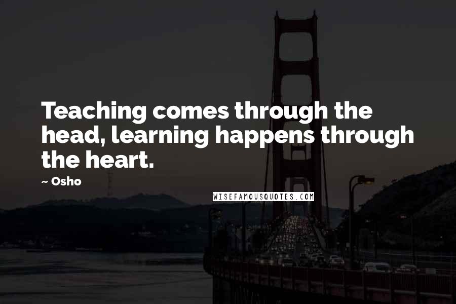 Osho Quotes: Teaching comes through the head, learning happens through the heart.