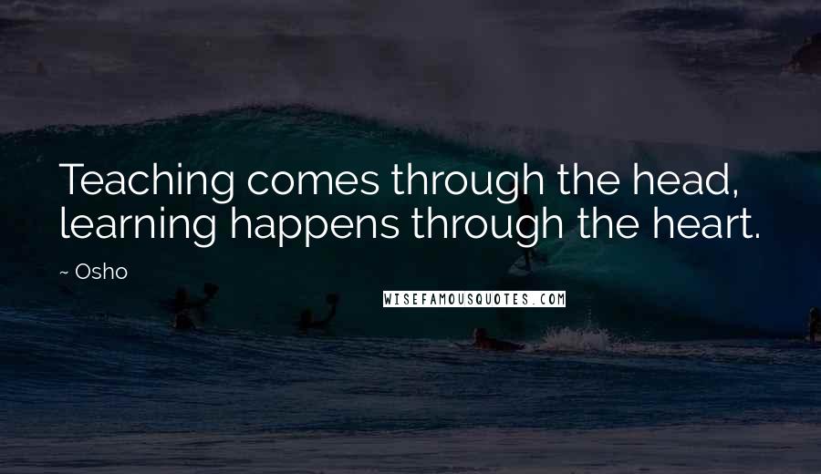 Osho Quotes: Teaching comes through the head, learning happens through the heart.