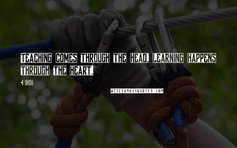 Osho Quotes: Teaching comes through the head, learning happens through the heart.