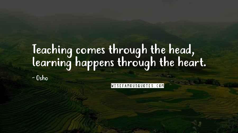 Osho Quotes: Teaching comes through the head, learning happens through the heart.