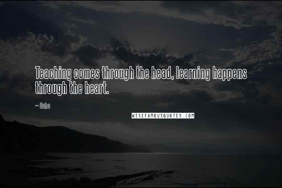 Osho Quotes: Teaching comes through the head, learning happens through the heart.