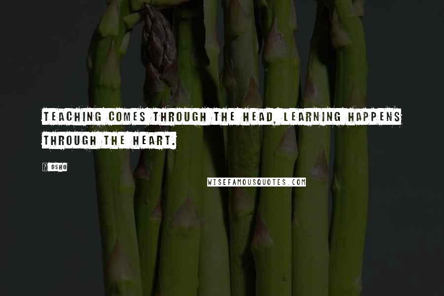 Osho Quotes: Teaching comes through the head, learning happens through the heart.