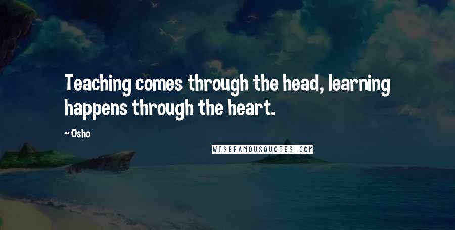 Osho Quotes: Teaching comes through the head, learning happens through the heart.