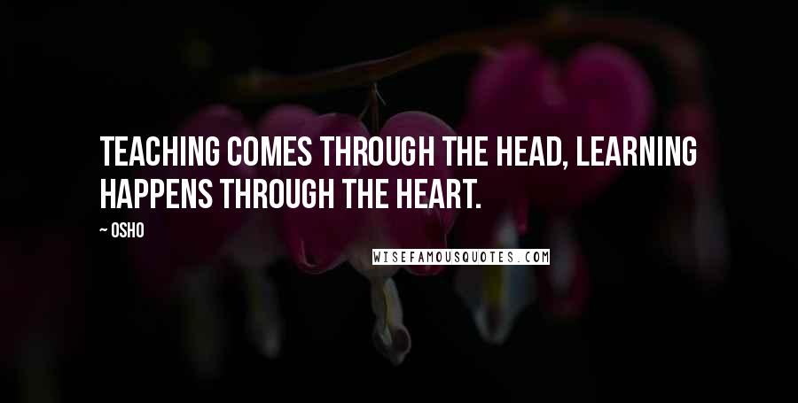 Osho Quotes: Teaching comes through the head, learning happens through the heart.