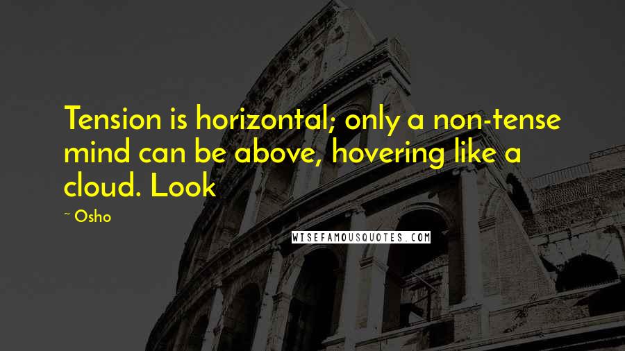 Osho Quotes: Tension is horizontal; only a non-tense mind can be above, hovering like a cloud. Look