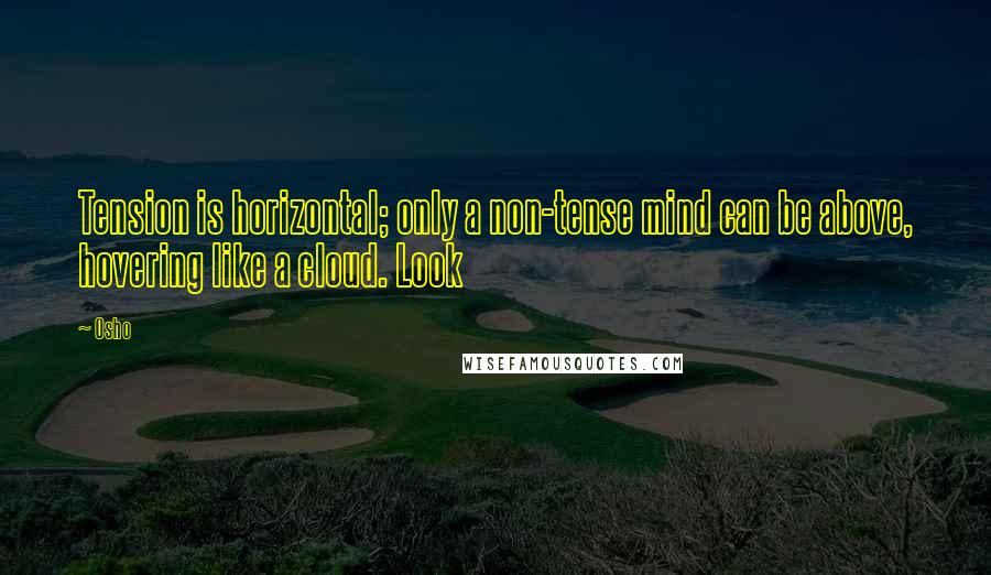 Osho Quotes: Tension is horizontal; only a non-tense mind can be above, hovering like a cloud. Look