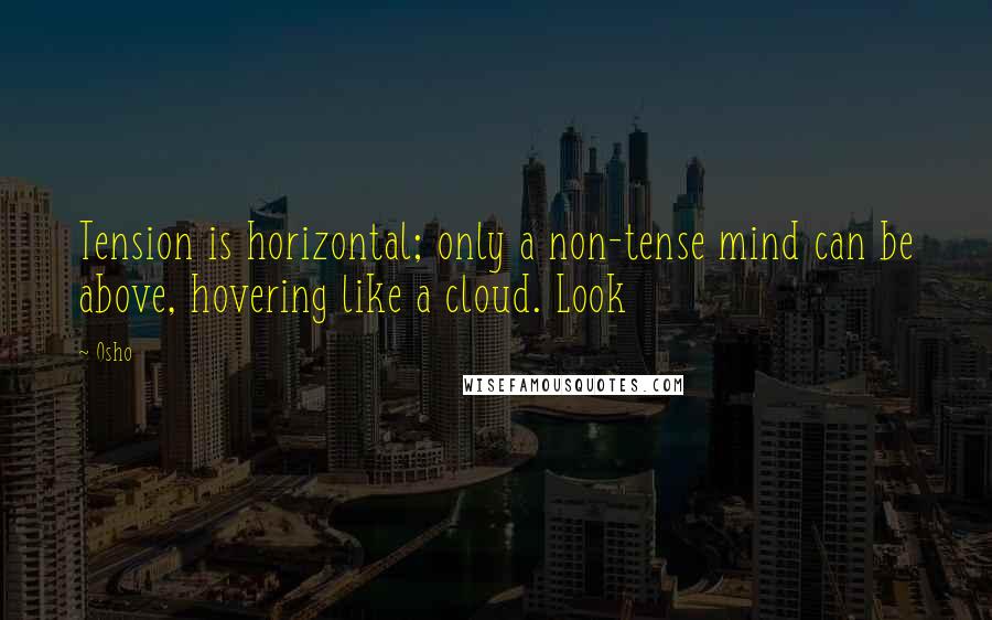 Osho Quotes: Tension is horizontal; only a non-tense mind can be above, hovering like a cloud. Look