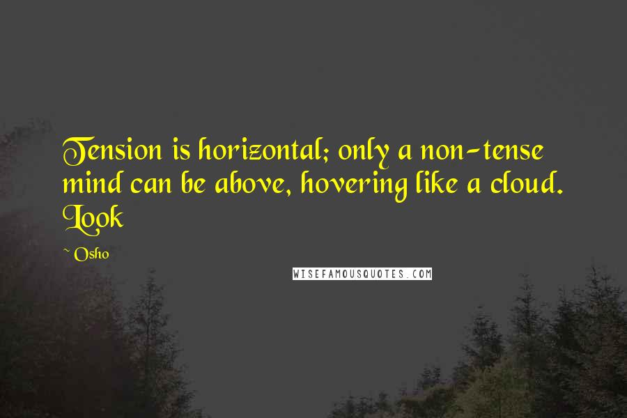Osho Quotes: Tension is horizontal; only a non-tense mind can be above, hovering like a cloud. Look