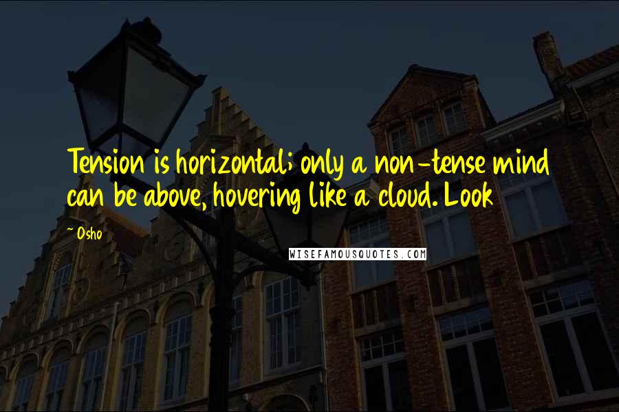 Osho Quotes: Tension is horizontal; only a non-tense mind can be above, hovering like a cloud. Look