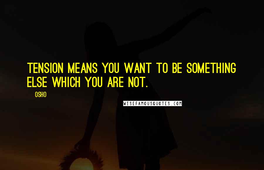 Osho Quotes: Tension means you want to be something else which you are not.