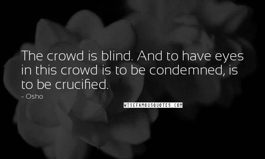 Osho Quotes: The crowd is blind. And to have eyes in this crowd is to be condemned, is to be crucified.