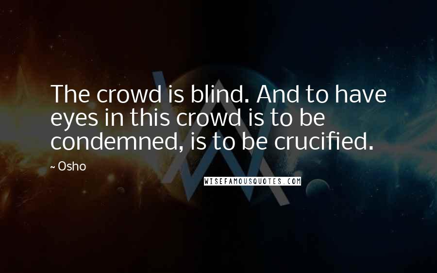 Osho Quotes: The crowd is blind. And to have eyes in this crowd is to be condemned, is to be crucified.