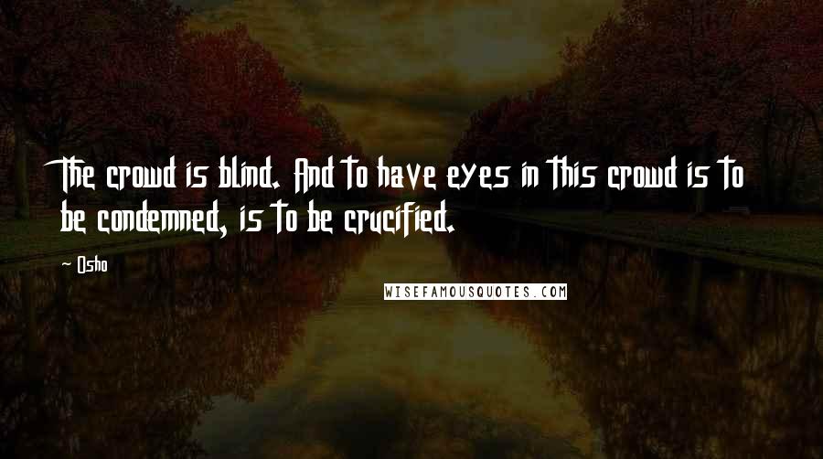 Osho Quotes: The crowd is blind. And to have eyes in this crowd is to be condemned, is to be crucified.