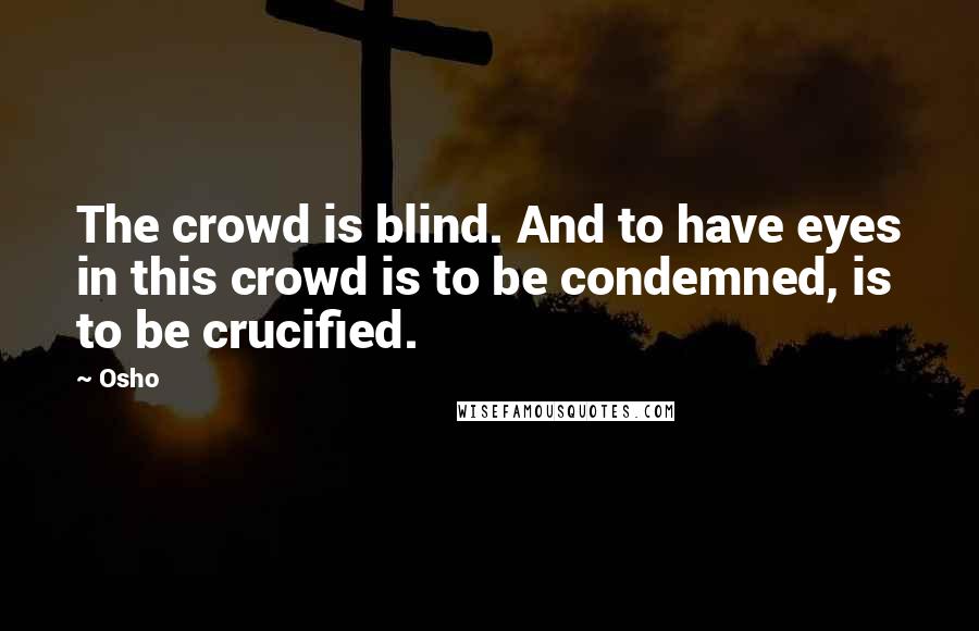 Osho Quotes: The crowd is blind. And to have eyes in this crowd is to be condemned, is to be crucified.