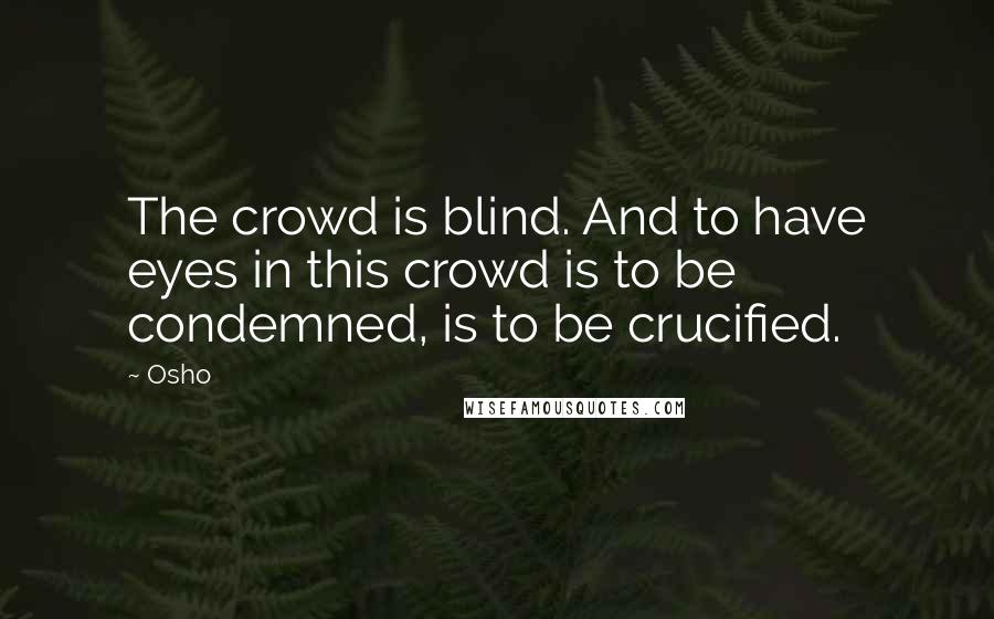 Osho Quotes: The crowd is blind. And to have eyes in this crowd is to be condemned, is to be crucified.