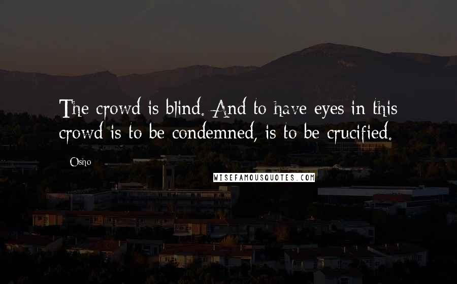 Osho Quotes: The crowd is blind. And to have eyes in this crowd is to be condemned, is to be crucified.