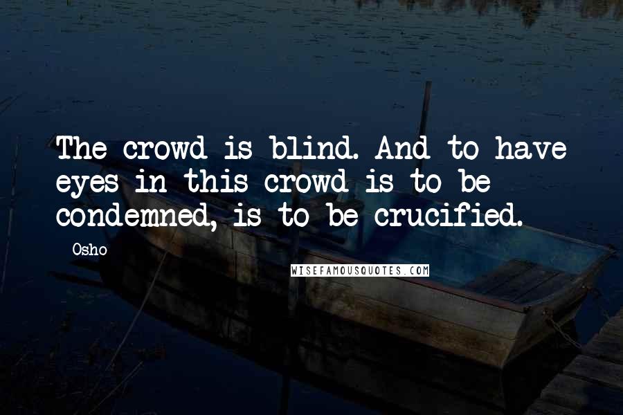 Osho Quotes: The crowd is blind. And to have eyes in this crowd is to be condemned, is to be crucified.