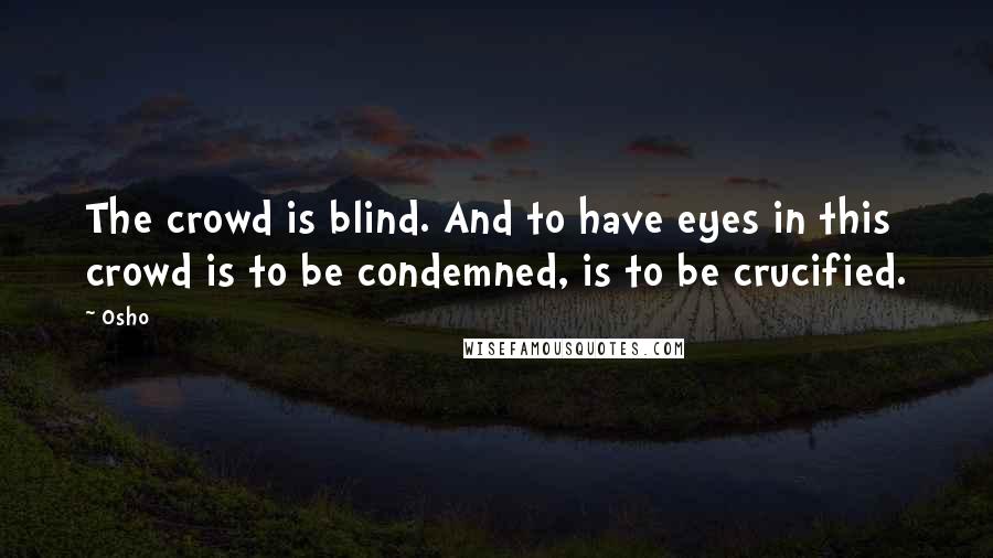 Osho Quotes: The crowd is blind. And to have eyes in this crowd is to be condemned, is to be crucified.