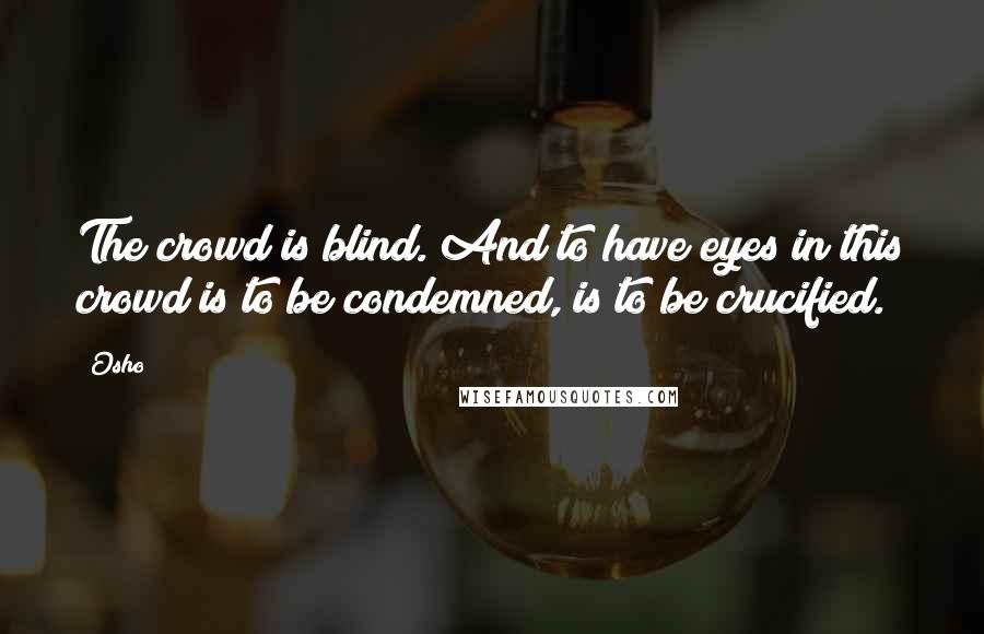 Osho Quotes: The crowd is blind. And to have eyes in this crowd is to be condemned, is to be crucified.