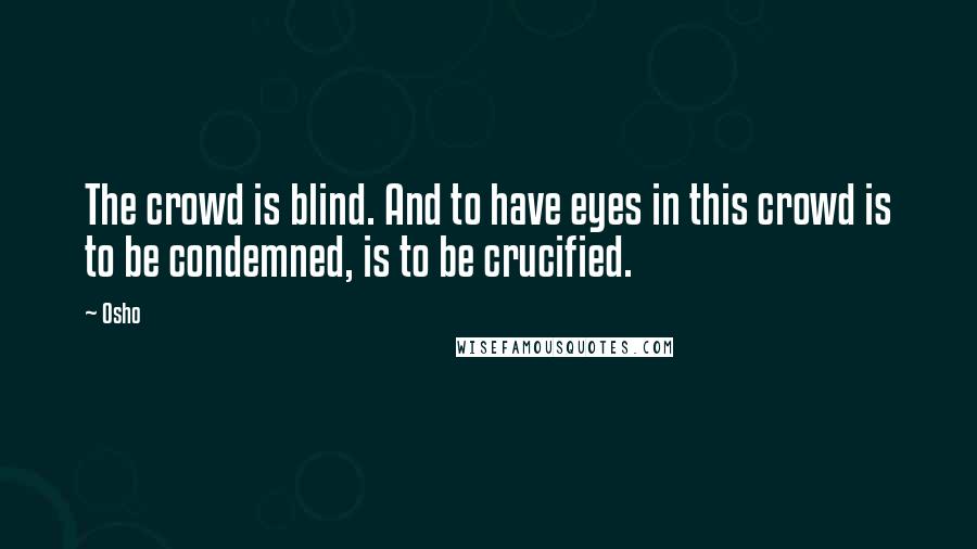 Osho Quotes: The crowd is blind. And to have eyes in this crowd is to be condemned, is to be crucified.