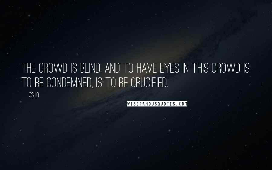 Osho Quotes: The crowd is blind. And to have eyes in this crowd is to be condemned, is to be crucified.