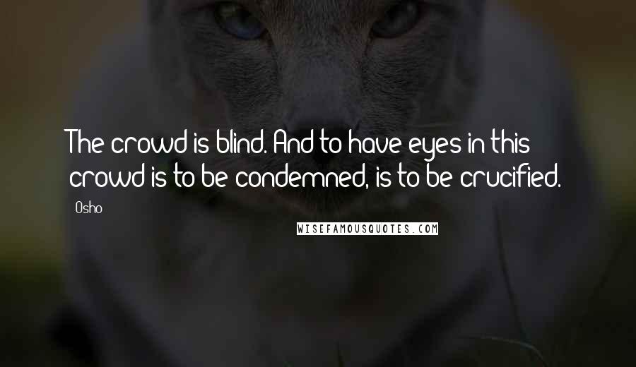 Osho Quotes: The crowd is blind. And to have eyes in this crowd is to be condemned, is to be crucified.