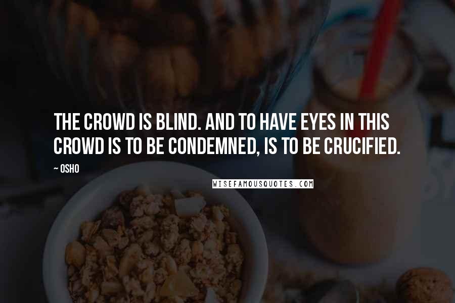 Osho Quotes: The crowd is blind. And to have eyes in this crowd is to be condemned, is to be crucified.