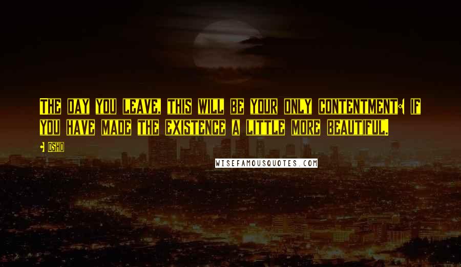 Osho Quotes: The day you leave, this will be your only contentment: if you have made the existence a little more beautiful.