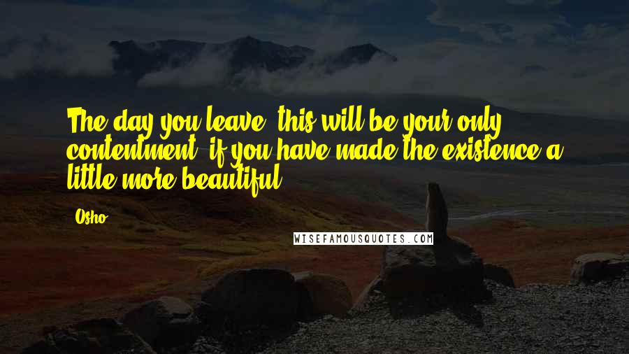 Osho Quotes: The day you leave, this will be your only contentment: if you have made the existence a little more beautiful.