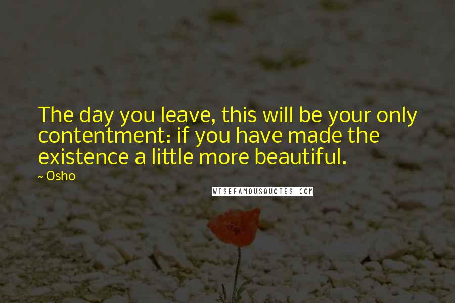 Osho Quotes: The day you leave, this will be your only contentment: if you have made the existence a little more beautiful.