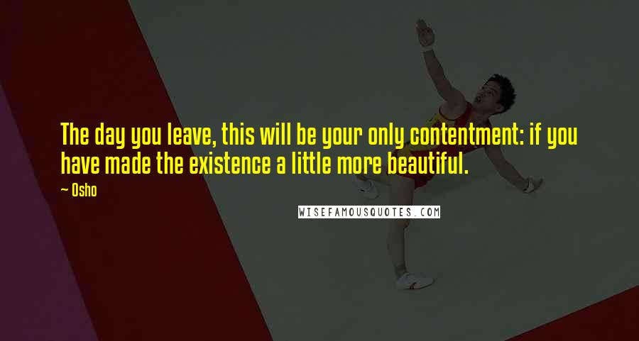 Osho Quotes: The day you leave, this will be your only contentment: if you have made the existence a little more beautiful.