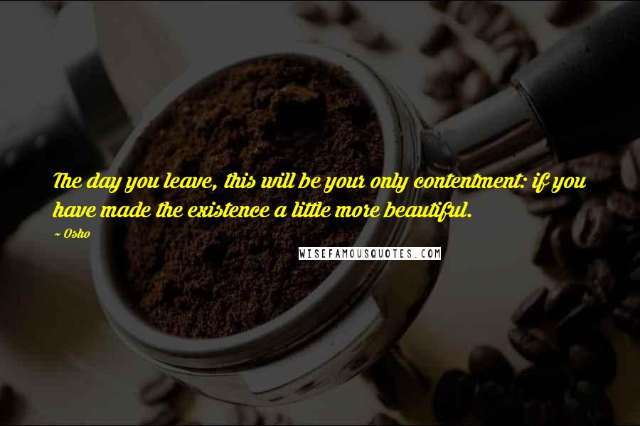 Osho Quotes: The day you leave, this will be your only contentment: if you have made the existence a little more beautiful.