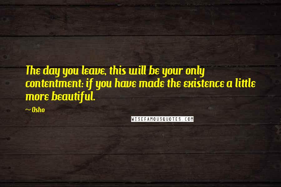 Osho Quotes: The day you leave, this will be your only contentment: if you have made the existence a little more beautiful.