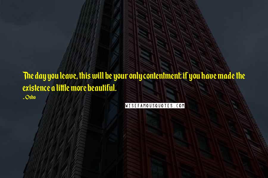 Osho Quotes: The day you leave, this will be your only contentment: if you have made the existence a little more beautiful.