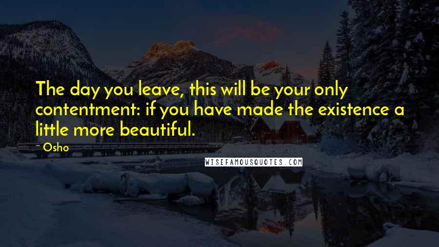 Osho Quotes: The day you leave, this will be your only contentment: if you have made the existence a little more beautiful.