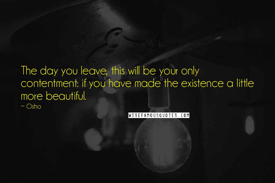 Osho Quotes: The day you leave, this will be your only contentment: if you have made the existence a little more beautiful.