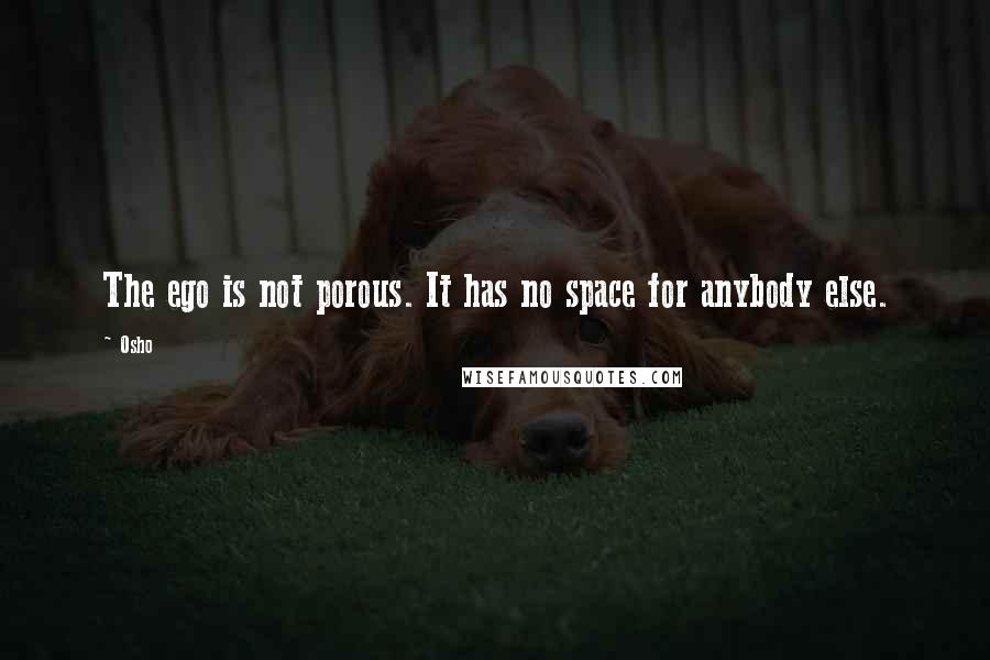 Osho Quotes: The ego is not porous. It has no space for anybody else.