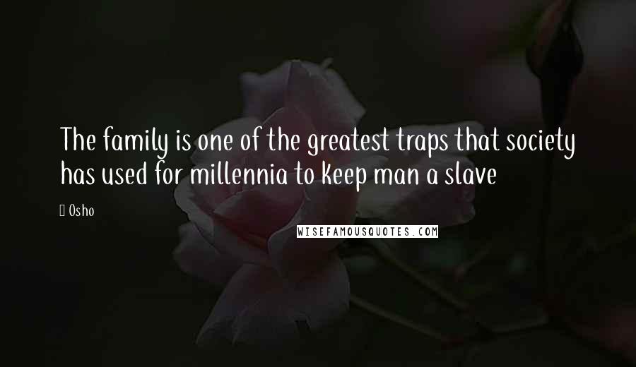 Osho Quotes: The family is one of the greatest traps that society has used for millennia to keep man a slave