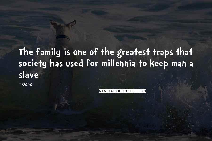 Osho Quotes: The family is one of the greatest traps that society has used for millennia to keep man a slave
