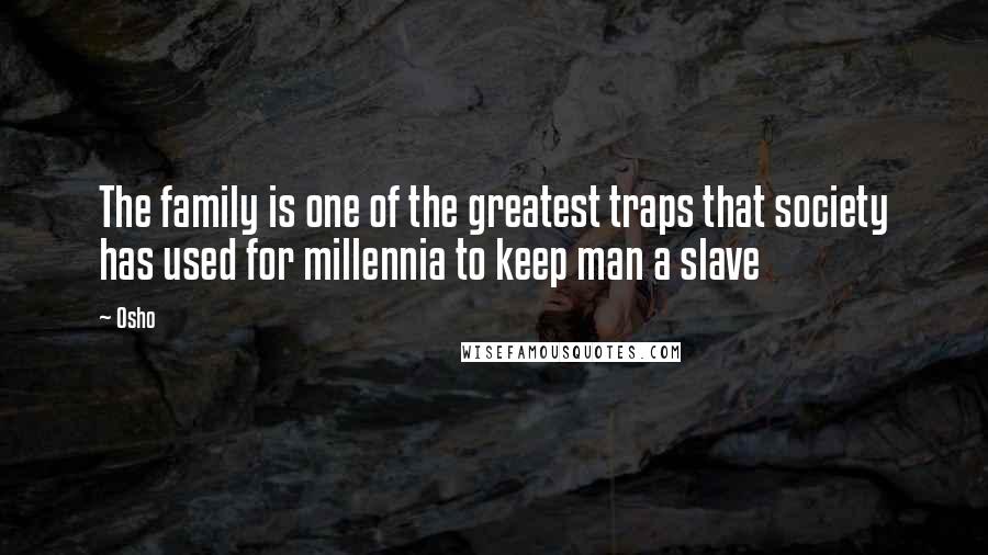 Osho Quotes: The family is one of the greatest traps that society has used for millennia to keep man a slave