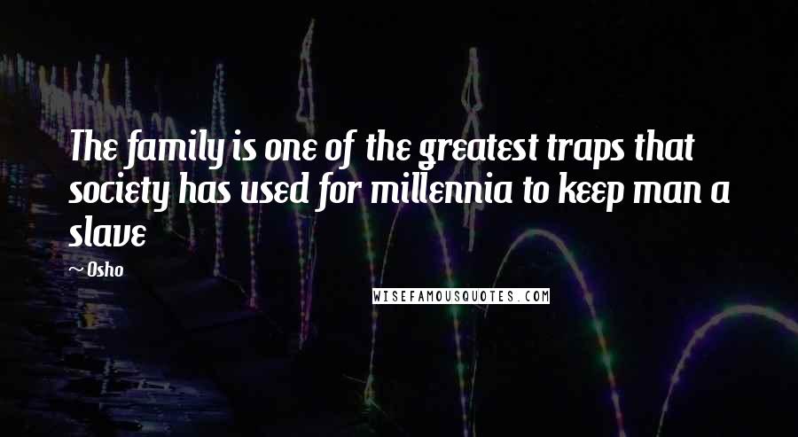Osho Quotes: The family is one of the greatest traps that society has used for millennia to keep man a slave