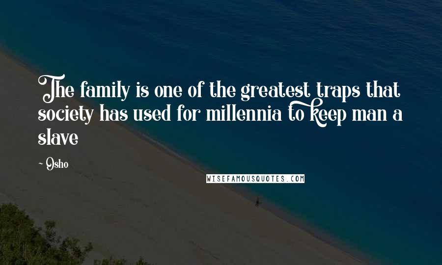 Osho Quotes: The family is one of the greatest traps that society has used for millennia to keep man a slave